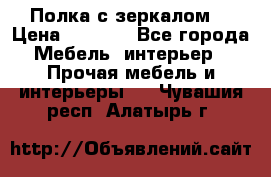 Полка с зеркалом. › Цена ­ 1 700 - Все города Мебель, интерьер » Прочая мебель и интерьеры   . Чувашия респ.,Алатырь г.